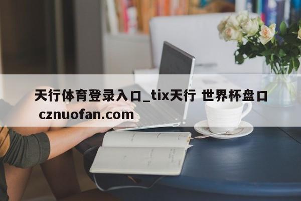 天行体育登录入口_tix天行 世界杯盘口 cznuofan.com