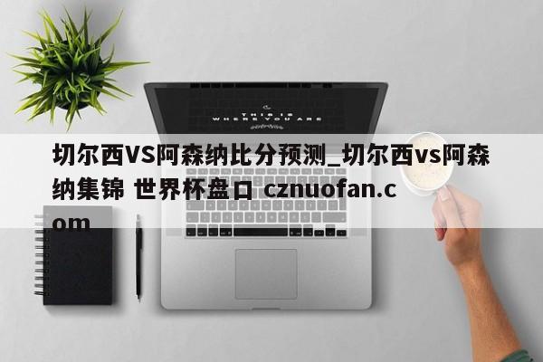 切尔西VS阿森纳比分预测_切尔西vs阿森纳集锦 世界杯盘口 cznuofan.com