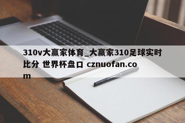 310v大赢家体育_大赢家310足球实时比分 世界杯盘口 cznuofan.com