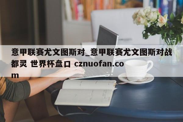 意甲联赛尤文图斯对_意甲联赛尤文图斯对战都灵 世界杯盘口 cznuofan.com