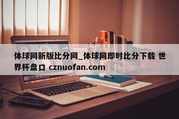 体球网新版比分网_体球网即时比分下载 世界杯盘口 cznuofan.com