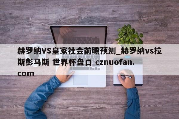 赫罗纳VS皇家社会前瞻预测_赫罗纳vs拉斯彭马斯 世界杯盘口 cznuofan.com