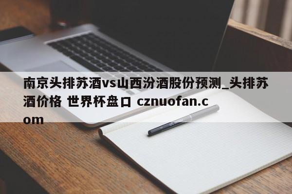 南京头排苏酒vs山西汾酒股份预测_头排苏酒价格 世界杯盘口 cznuofan.com