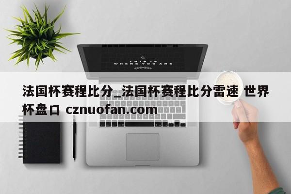 法国杯赛程比分_法国杯赛程比分雷速 世界杯盘口 cznuofan.com