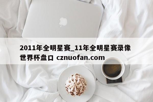 2011年全明星赛_11年全明星赛录像 世界杯盘口 cznuofan.com