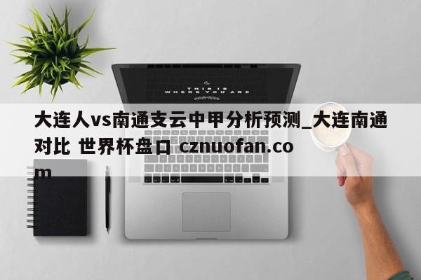 大连人vs南通支云中甲分析预测_大连南通对比 世界杯盘口 cznuofan.com