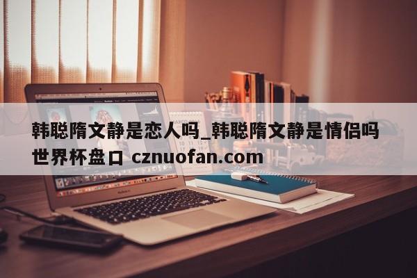 韩聪隋文静是恋人吗_韩聪隋文静是情侣吗 世界杯盘口 cznuofan.com