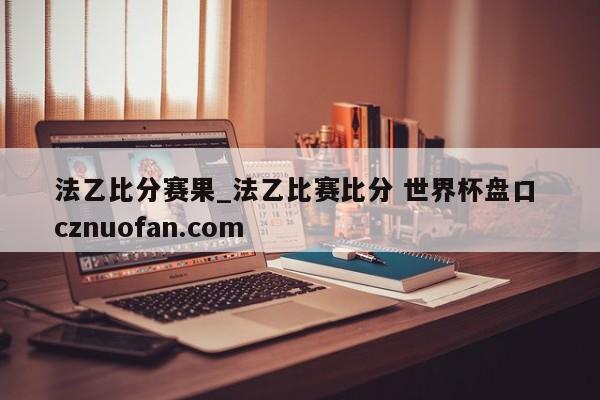 法乙比分赛果_法乙比赛比分 世界杯盘口 cznuofan.com