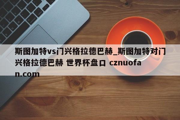 斯图加特vs门兴格拉德巴赫_斯图加特对门兴格拉德巴赫 世界杯盘口 cznuofan.com
