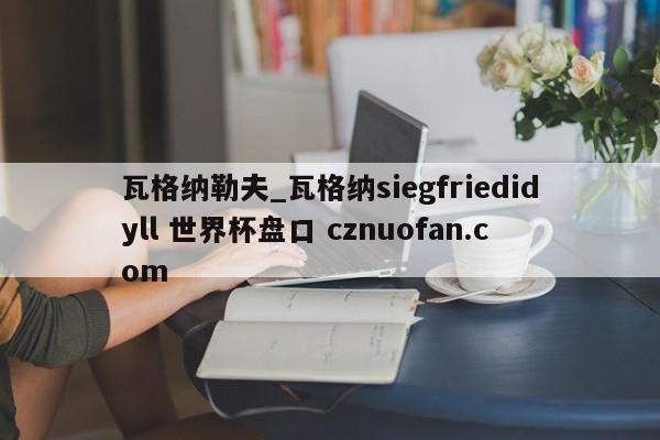 瓦格纳勒夫_瓦格纳siegfriedidyll 世界杯盘口 cznuofan.com