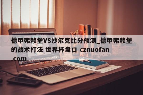 德甲弗赖堡VS沙尔克比分预测_德甲弗赖堡的战术打法 世界杯盘口 cznuofan.com