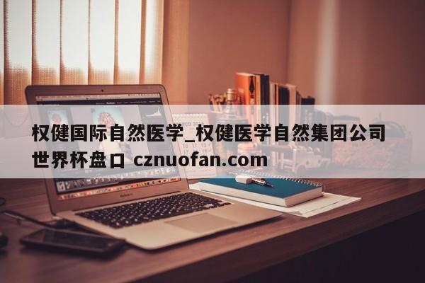 权健国际自然医学_权健医学自然集团公司 世界杯盘口 cznuofan.com