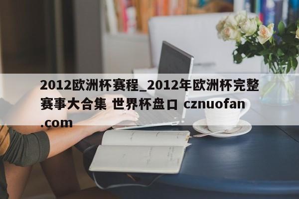 2012欧洲杯赛程_2012年欧洲杯完整赛事大合集 世界杯盘口 cznuofan.com
