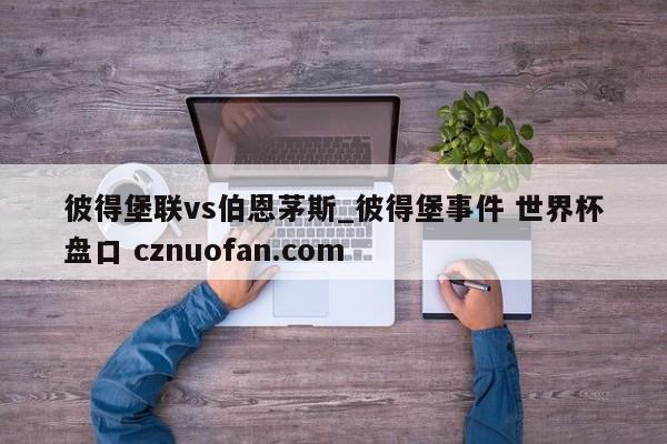 彼得堡联vs伯恩茅斯_彼得堡事件 世界杯盘口 cznuofan.com