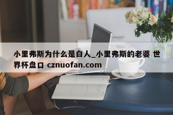 小里弗斯为什么是白人_小里弗斯的老婆 世界杯盘口 cznuofan.com