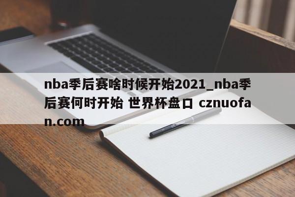 nba季后赛啥时候开始2021_nba季后赛何时开始 世界杯盘口 cznuofan.com