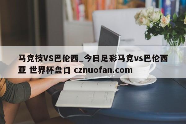 马竞技VS巴伦西_今日足彩马竞vs巴伦西亚 世界杯盘口 cznuofan.com