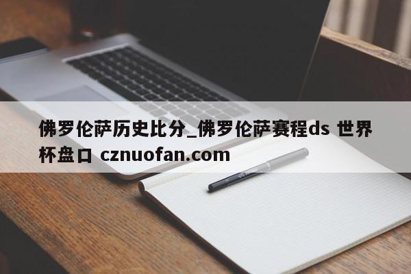 佛罗伦萨历史比分_佛罗伦萨赛程ds 世界杯盘口 cznuofan.com