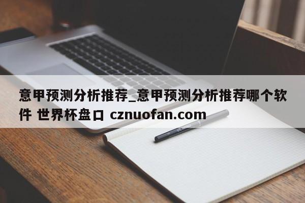 意甲预测分析推荐_意甲预测分析推荐哪个软件 世界杯盘口 cznuofan.com