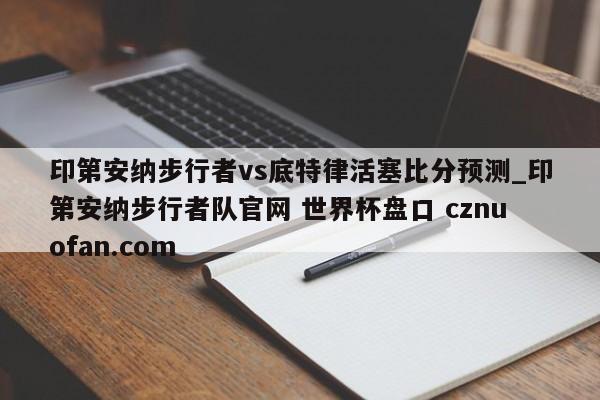 印第安纳步行者vs底特律活塞比分预测_印第安纳步行者队官网 世界杯盘口 cznuofan.com