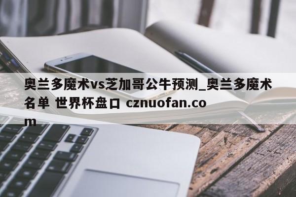 奥兰多魔术vs芝加哥公牛预测_奥兰多魔术名单 世界杯盘口 cznuofan.com
