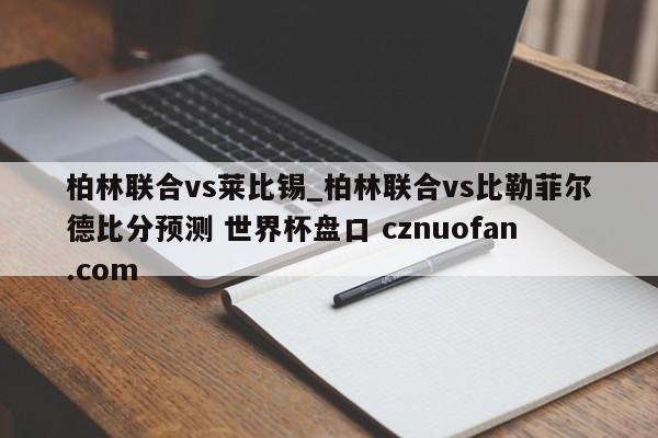 柏林联合vs莱比锡_柏林联合vs比勒菲尔德比分预测 世界杯盘口 cznuofan.com
