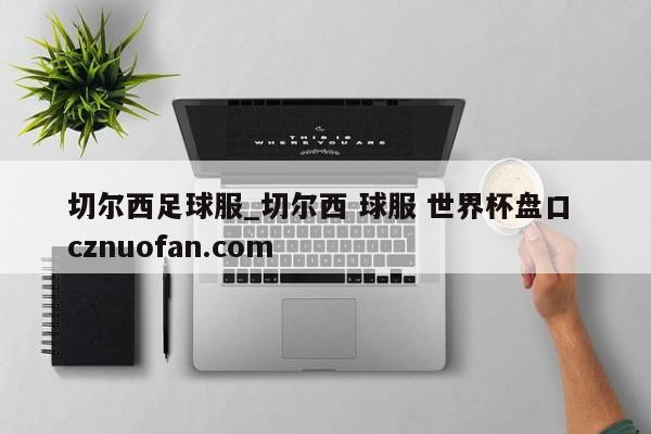切尔西足球服_切尔西 球服 世界杯盘口 cznuofan.com