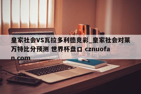 皇家社会VS瓦拉多利德竞彩_皇家社会对莱万特比分预测 世界杯盘口 cznuofan.com
