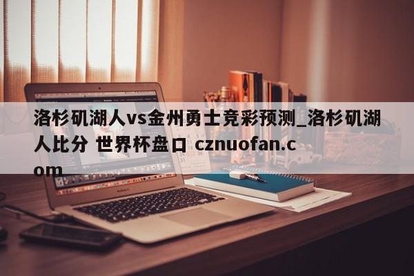 洛杉矶湖人vs金州勇士竞彩预测_洛杉矶湖人比分 世界杯盘口 cznuofan.com