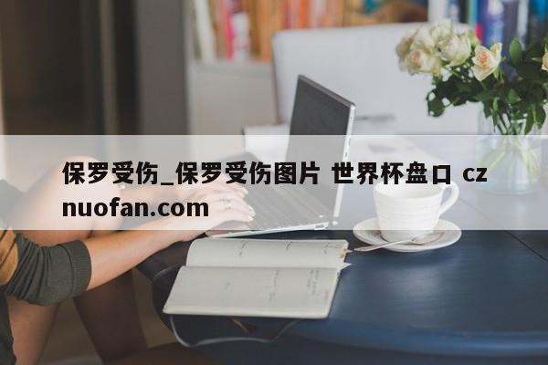 保罗受伤_保罗受伤图片 世界杯盘口 cznuofan.com