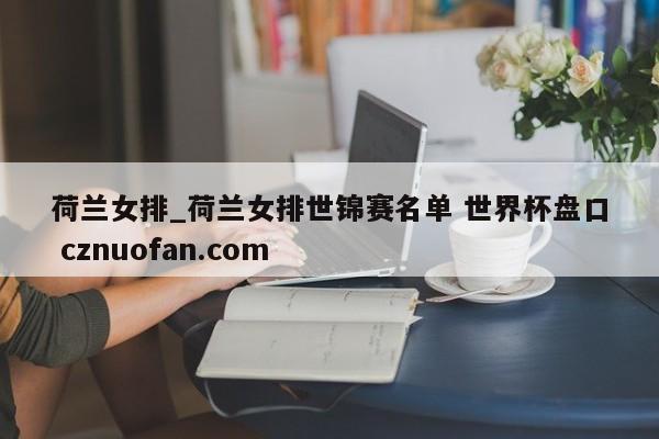荷兰女排_荷兰女排世锦赛名单 世界杯盘口 cznuofan.com