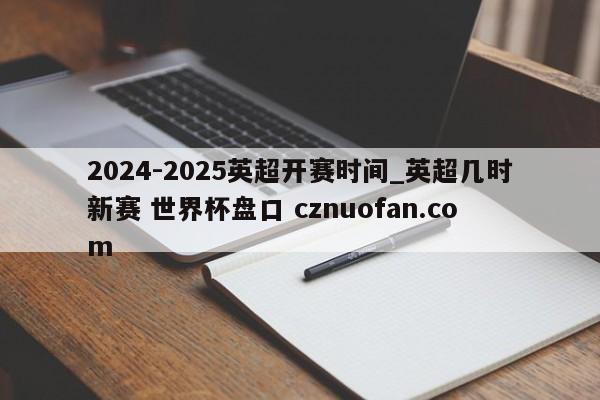 2024-2025英超开赛时间_英超几时新赛 世界杯盘口 cznuofan.com