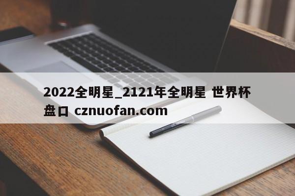 2022全明星_2121年全明星 世界杯盘口 cznuofan.com