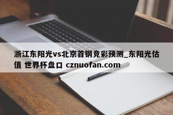 浙江东阳光vs北京首钢竞彩预测_东阳光估值 世界杯盘口 cznuofan.com