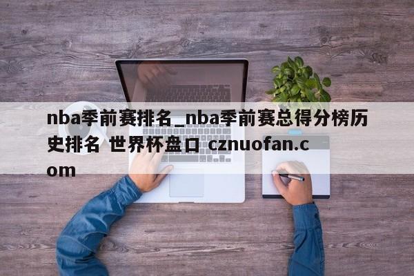 nba季前赛排名_nba季前赛总得分榜历史排名 世界杯盘口 cznuofan.com