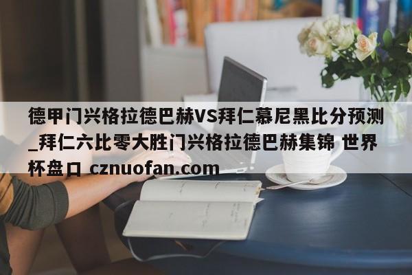 德甲门兴格拉德巴赫VS拜仁慕尼黑比分预测_拜仁六比零大胜门兴格拉德巴赫集锦 世界杯盘口 cznuofan.com