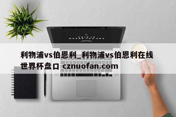 利物浦vs伯恩利_利物浦vs伯恩利在线 世界杯盘口 cznuofan.com