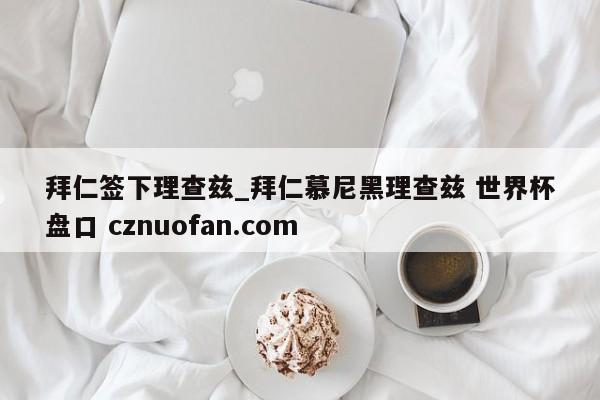 拜仁签下理查兹_拜仁慕尼黑理查兹 世界杯盘口 cznuofan.com