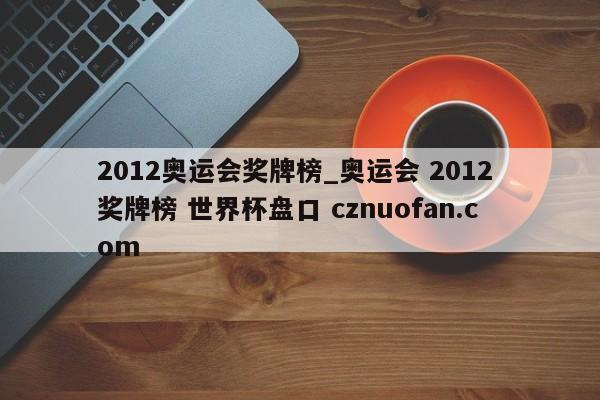 2012奥运会奖牌榜_奥运会 2012 奖牌榜 世界杯盘口 cznuofan.com