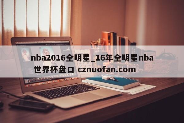 nba2016全明星_16年全明星nba 世界杯盘口 cznuofan.com