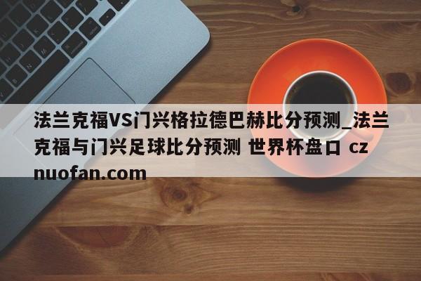 法兰克福VS门兴格拉德巴赫比分预测_法兰克福与门兴足球比分预测 世界杯盘口 cznuofan.com