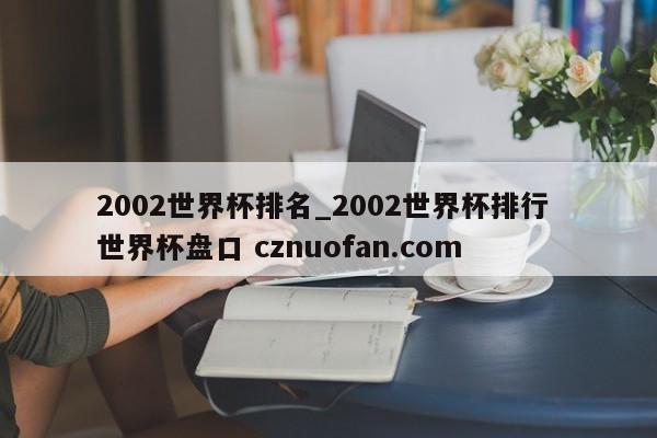 2002世界杯排名_2002世界杯排行 世界杯盘口 cznuofan.com