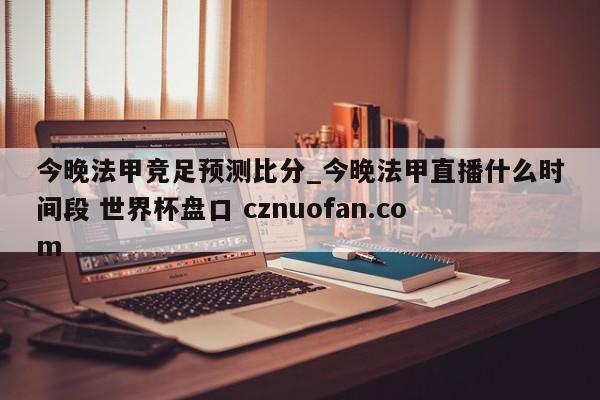 今晚法甲竞足预测比分_今晚法甲直播什么时间段 世界杯盘口 cznuofan.com