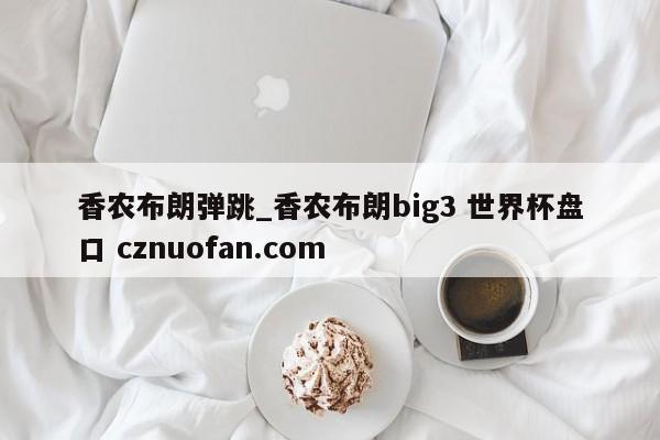 香农布朗弹跳_香农布朗big3 世界杯盘口 cznuofan.com