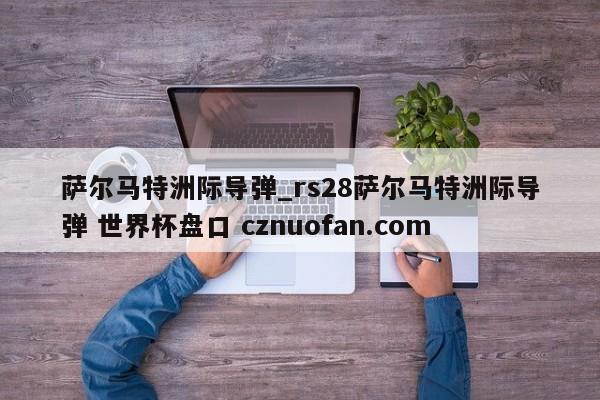 萨尔马特洲际导弹_rs28萨尔马特洲际导弹 世界杯盘口 cznuofan.com
