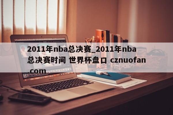 2011年nba总决赛_2011年nba总决赛时间 世界杯盘口 cznuofan.com