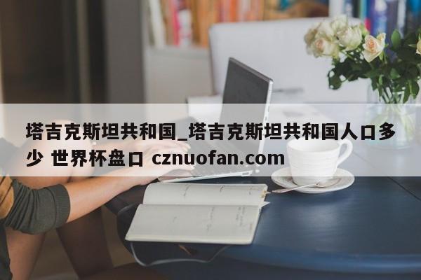 塔吉克斯坦共和国_塔吉克斯坦共和国人口多少 世界杯盘口 cznuofan.com
